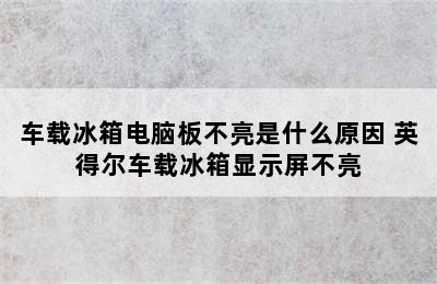 车载冰箱电脑板不亮是什么原因 英得尔车载冰箱显示屏不亮